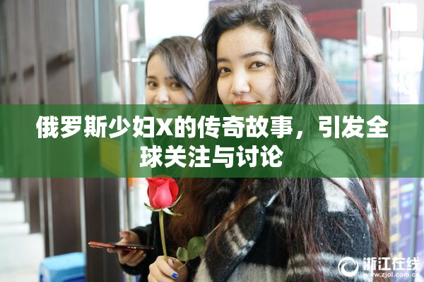 俄罗斯少妇X的传奇故事，引发全球关注与讨论