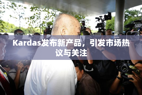 Kardas发布新产品，引发市场热议与关注