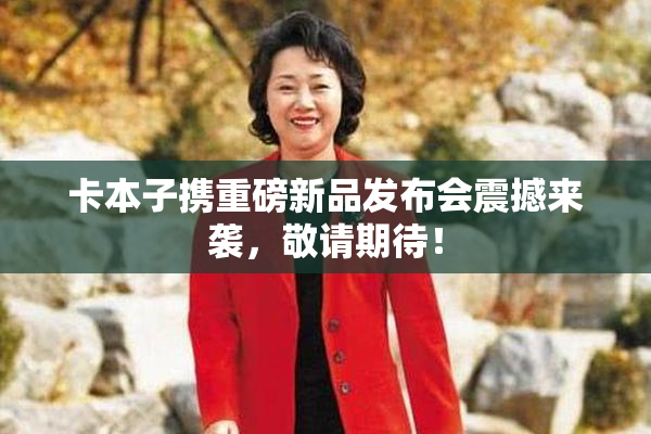 卡本子携重磅新品发布会震撼来袭，敬请期待！