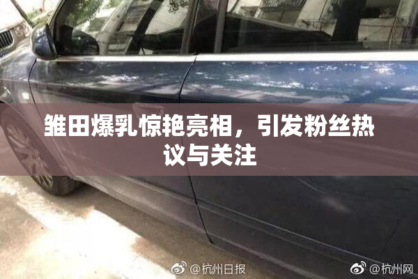 雏田爆乳惊艳亮相，引发粉丝热议与关注
