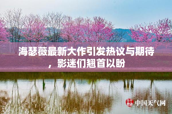 海瑟薇最新大作引发热议与期待，影迷们翘首以盼