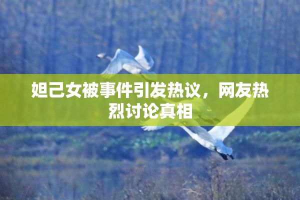 妲己女被事件引发热议，网友热烈讨论真相