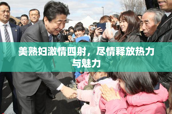 美熟妇激情四射，尽情释放热力与魅力
