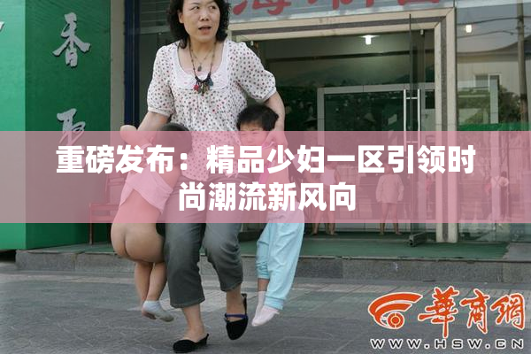 重磅发布：精品少妇一区引领时尚潮流新风向