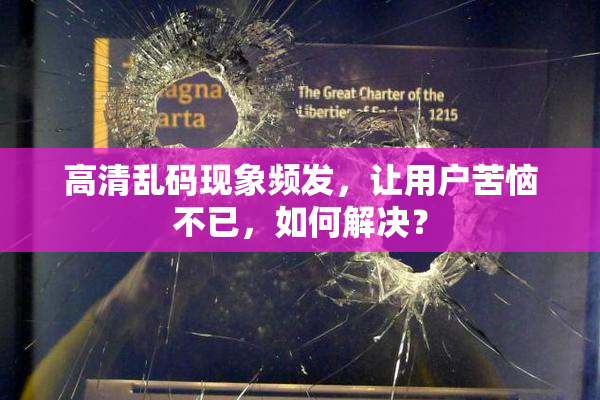 高清乱码现象频发，让用户苦恼不已，如何解决？
