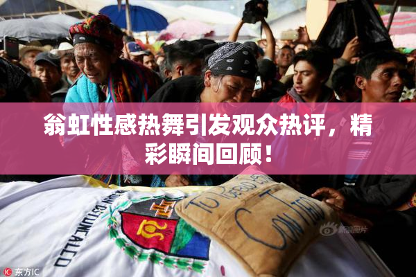 翁虹性感热舞引发观众热评，精彩瞬间回顾！