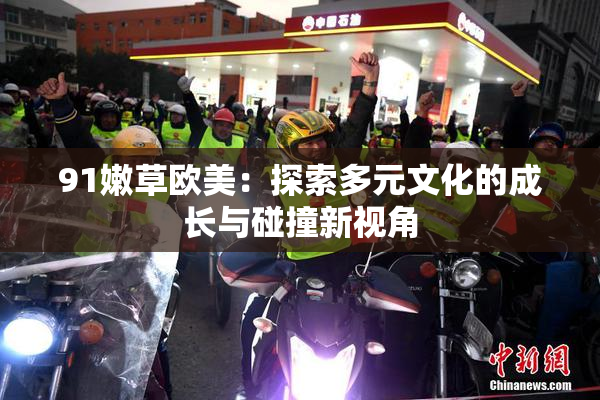 91嫩草欧美：探索多元文化的成长与碰撞新视角