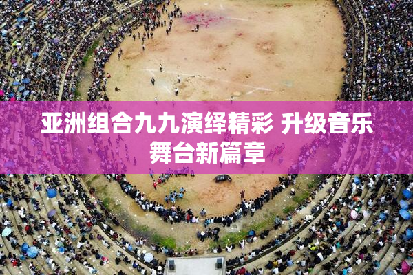 亚洲组合九九演绎精彩 升级音乐舞台新篇章