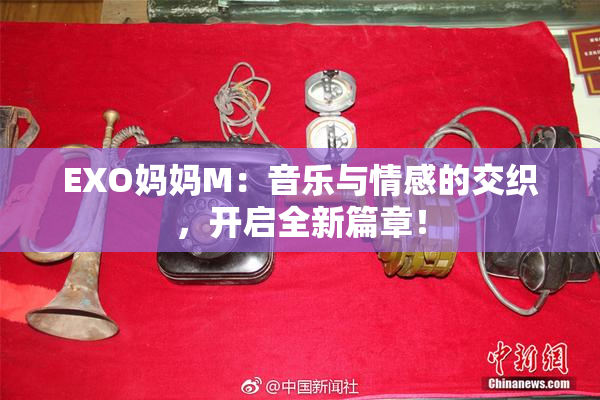 EXO妈妈M：音乐与情感的交织，开启全新篇章！