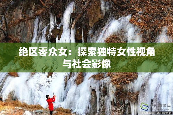 绝区零众女：探索独特女性视角与社会影像