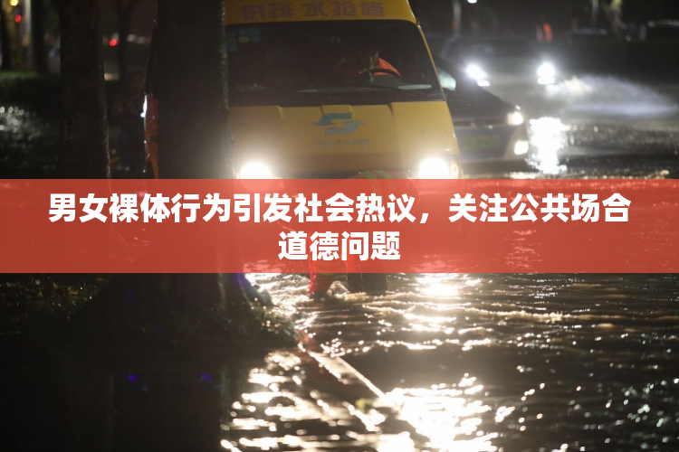 男女裸体行为引发社会热议，关注公共场合道德问题