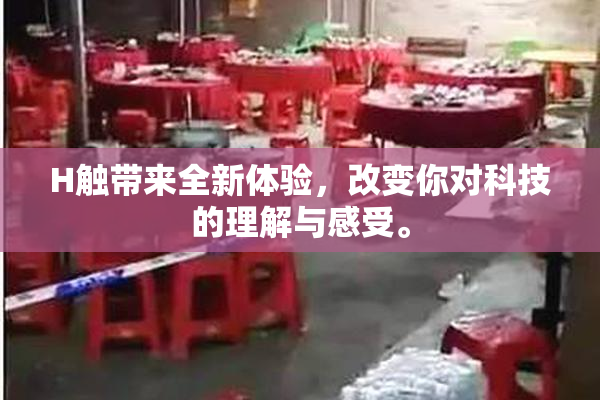 H触带来全新体验，改变你对科技的理解与感受。