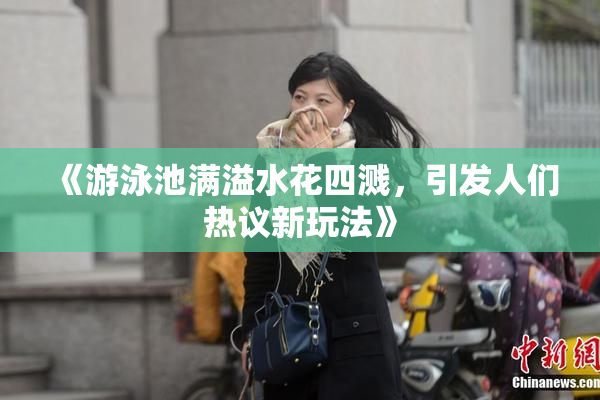 《游泳池满溢水花四溅，引发人们热议新玩法》