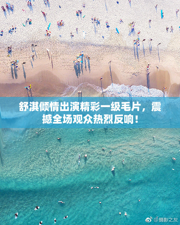舒淇倾情出演精彩一级毛片，震撼全场观众热烈反响！