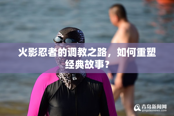 火影忍者的调教之路，如何重塑经典故事？