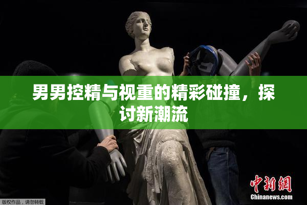 男男控精与视重的精彩碰撞，探讨新潮流