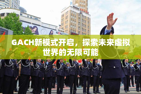 GACH新模式开启，探索未来虚拟世界的无限可能