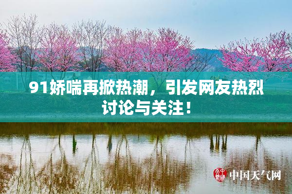 91娇喘再掀热潮，引发网友热烈讨论与关注！