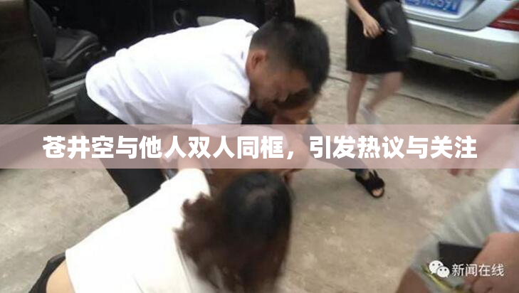 苍井空与他人双人同框，引发热议与关注