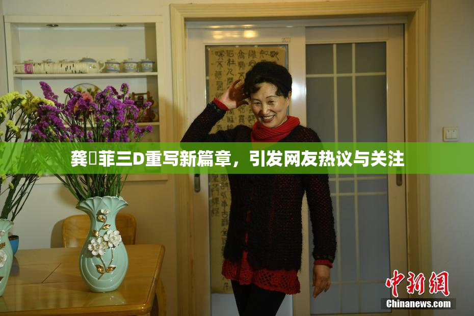 龚玥菲三D重写新篇章，引发网友热议与关注