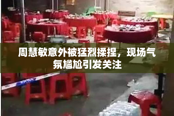 周慧敏意外被猛烈揉捏，现场气氛尴尬引发关注