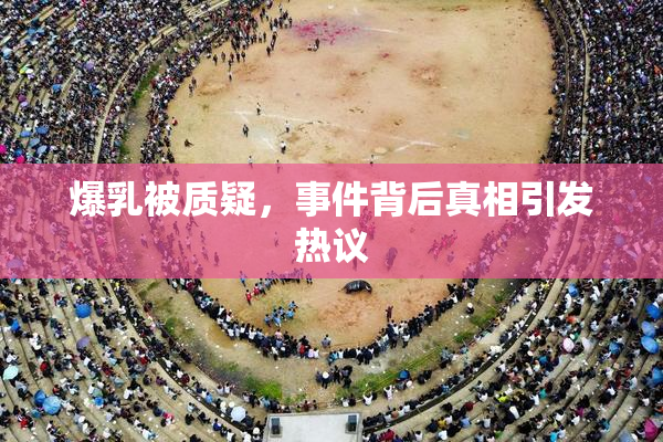 爆乳被质疑，事件背后真相引发热议