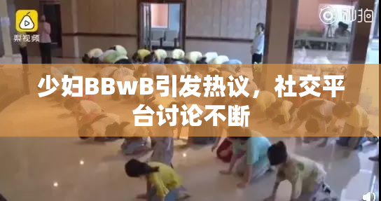 少妇BBwB引发热议，社交平台讨论不断