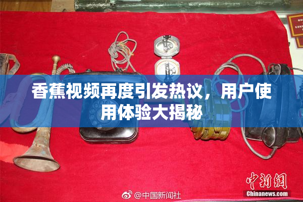香蕉视频再度引发热议，用户使用体验大揭秘