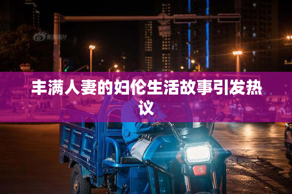 丰满人妻的妇伦生活故事引发热议
