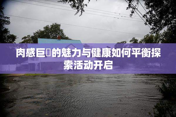 肉感巨凥的魅力与健康如何平衡探索活动开启
