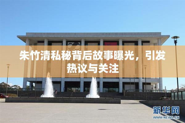 朱竹清私秘背后故事曝光，引发热议与关注