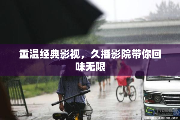 重温经典影视，久播影院带你回味无限