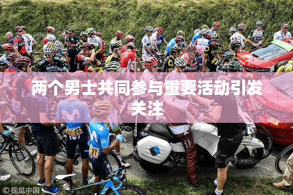 两个男士共同参与重要活动引发关注