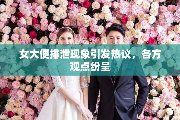 女大便排泄现象引发热议，各方观点纷呈