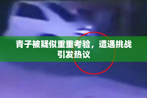 青子被疑似重重考验，遭遇挑战引发热议