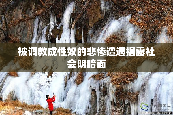 被调教成性奴的悲惨遭遇揭露社会阴暗面