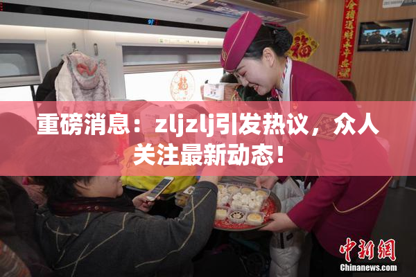重磅消息：zljzlj引发热议，众人关注最新动态！