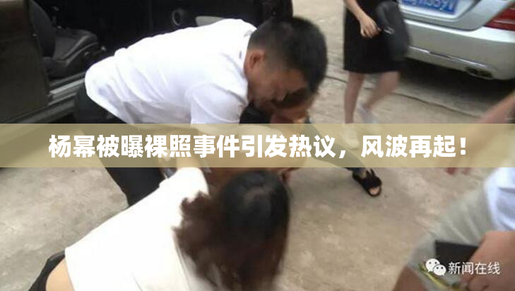 杨幂被曝裸照事件引发热议，风波再起！