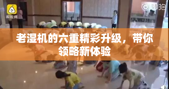 老湿机的六重精彩升级，带你领略新体验