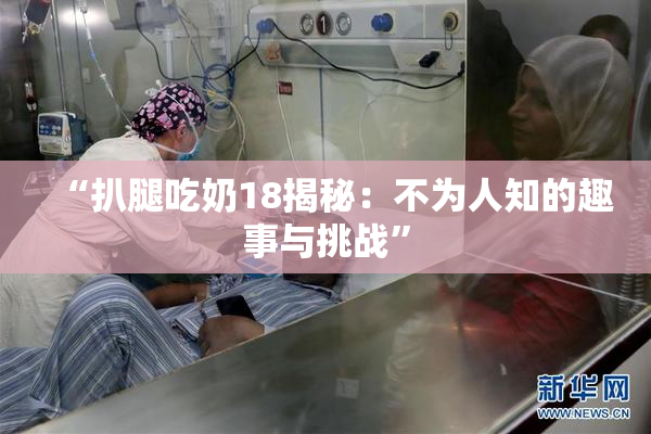 “扒腿吃奶18揭秘：不为人知的趣事与挑战”