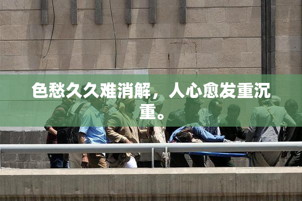 色愁久久难消解，人心愈发重沉重。