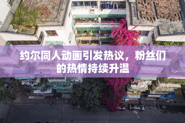 约尔同人动画引发热议，粉丝们的热情持续升温