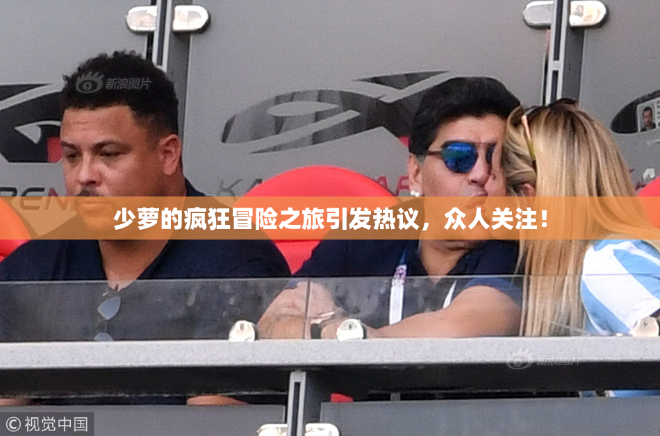少萝的疯狂冒险之旅引发热议，众人关注！