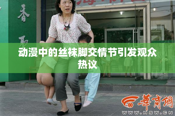 动漫中的丝袜脚交情节引发观众热议