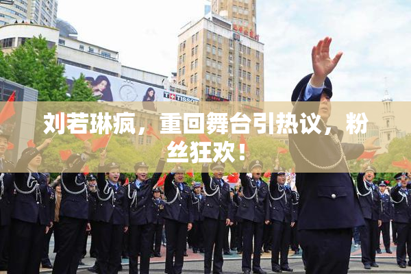 刘若琳疯，重回舞台引热议，粉丝狂欢！