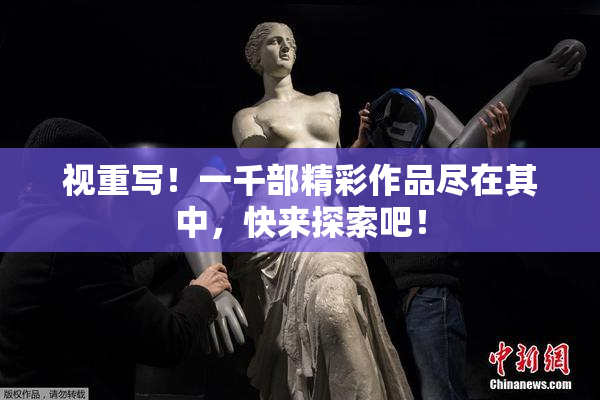 视重写！一千部精彩作品尽在其中，快来探索吧！