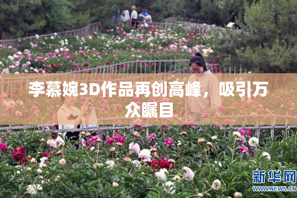 李慕婉3D作品再创高峰，吸引万众瞩目