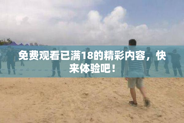 免费观看已满18的精彩内容，快来体验吧！