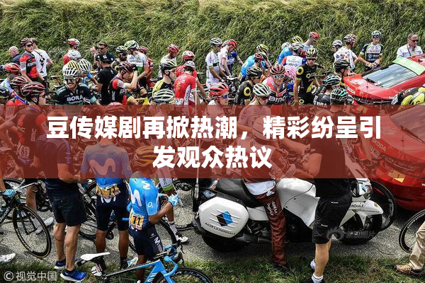 豆传媒剧再掀热潮，精彩纷呈引发观众热议