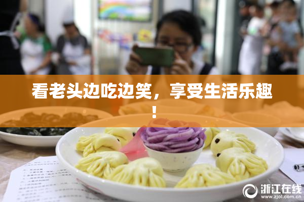 看老头边吃边笑，享受生活乐趣！
